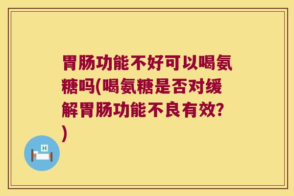 功能不好可以喝氨糖吗(喝氨糖是否对缓解功能不良有效?) 功能不好可以喝氨糖吗(喝氨糖是否对缓解功能不良有效?)