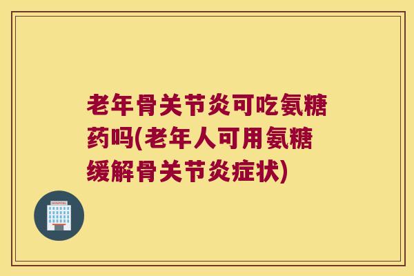 老年骨可吃氨糖药吗(老年人可用氨糖缓解骨关节状)