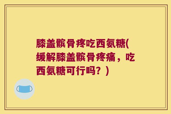 膝盖髌骨疼吃西氨糖(缓解膝盖髌骨，吃西氨糖可行吗？)