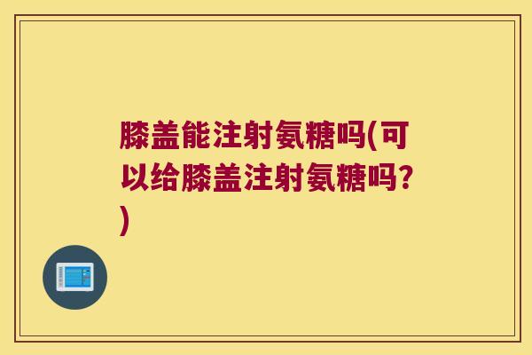 膝盖能注射氨糖吗(可以给膝盖注射氨糖吗？)