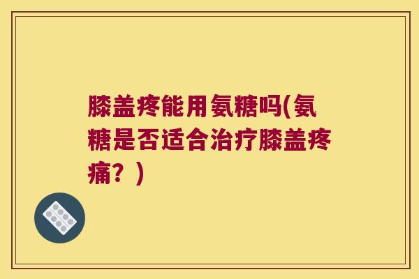 膝盖疼能用氨糖吗(氨糖是否适合膝盖？)