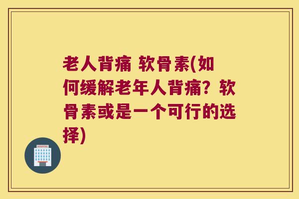 老人背痛 软骨素(如何缓解老年人背痛?软骨素或是一个可行的选择) 老人背痛 软骨素(如何缓解老年人背痛?软骨素或是一个可行的选择)