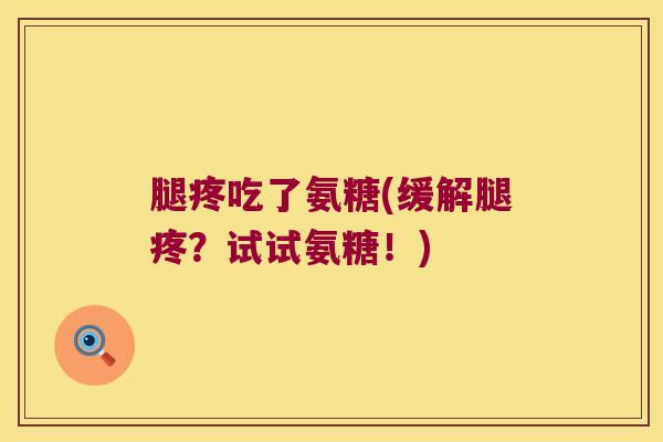 腿疼吃了氨糖(缓解腿疼?试试氨糖!) 腿疼吃了氨糖(缓解腿疼?试试氨糖!)