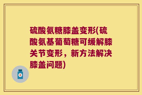 硫酸氨糖膝盖变形(硫酸氨基葡萄糖可缓解膝关节变形,新方法解决膝盖问题) 硫酸氨糖膝盖变形(硫酸氨基葡萄糖可缓解膝关节变形,新方法解决膝盖问题)