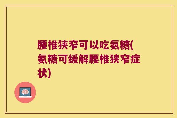 腰椎狭窄可以吃氨糖(氨糖可缓解腰椎狭窄症状)