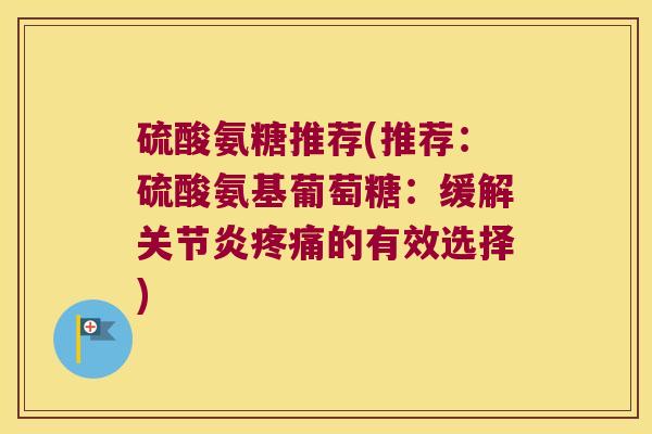 硫酸氨糖推荐(推荐:硫酸氨基葡萄糖:缓解的有效选择) 硫酸氨糖推荐(推荐:硫酸氨基葡萄糖:缓解的有效选择)