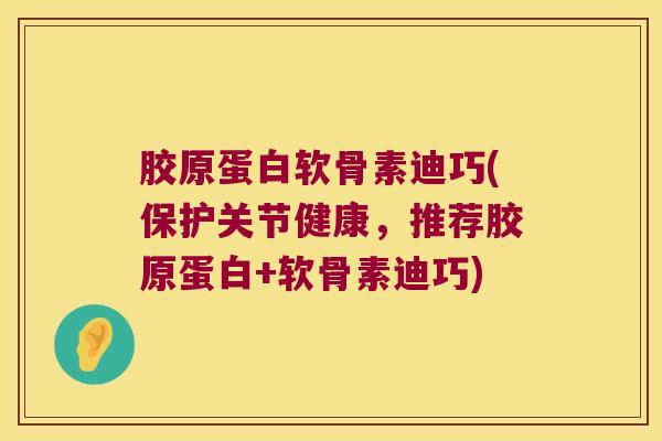 胶原蛋白软骨素迪巧(保护关节健康，推荐胶原蛋白+软骨素迪巧)