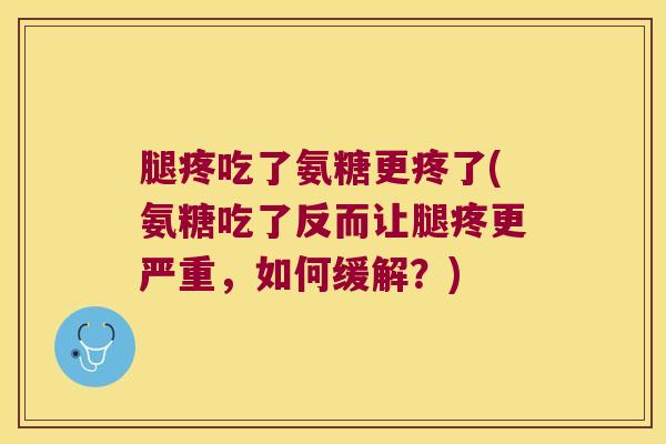 腿疼吃了氨糖更疼了(氨糖吃了反而让腿疼更严重，如何缓解？)