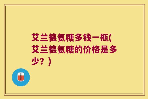 艾兰德氨糖多钱一瓶(艾兰德氨糖的价格是多少？)