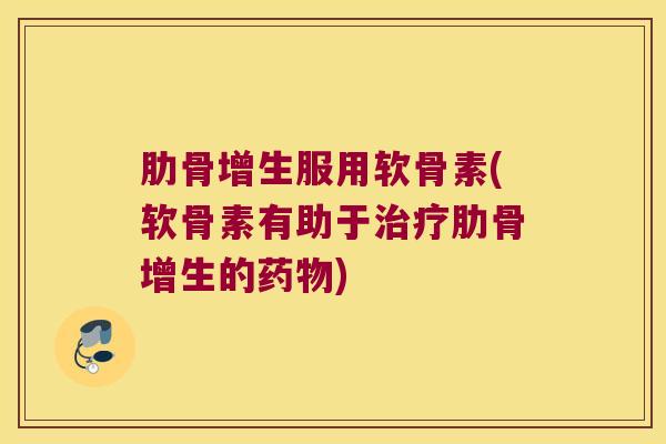 肋骨增生服用软骨素(软骨素有助于肋骨增生的) 肋骨增生服用软骨素(软骨素有助于肋骨增生的)
