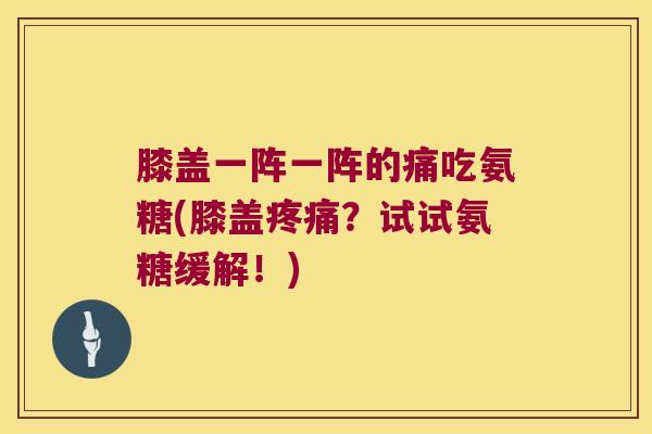 膝盖一阵一阵的痛吃氨糖(膝盖？试试氨糖缓解！)