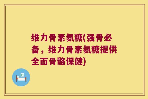 维力骨素氨糖(强骨必备,维力骨素氨糖提供全面骨骼保健) 维力骨素氨糖(强骨必备,维力骨素氨糖提供全面骨骼保健)