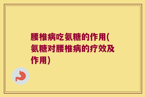 腰椎吃氨糖的作用(氨糖对腰椎的疗效及作用) 腰椎吃氨糖的作用(氨糖对腰椎的疗效及作用)