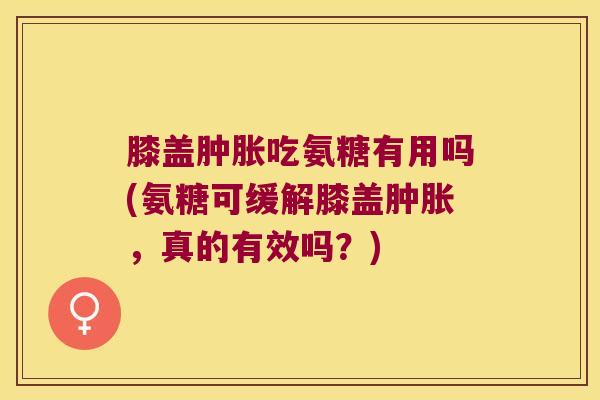 膝盖吃氨糖有用吗(氨糖可缓解膝盖，真的有效吗？)