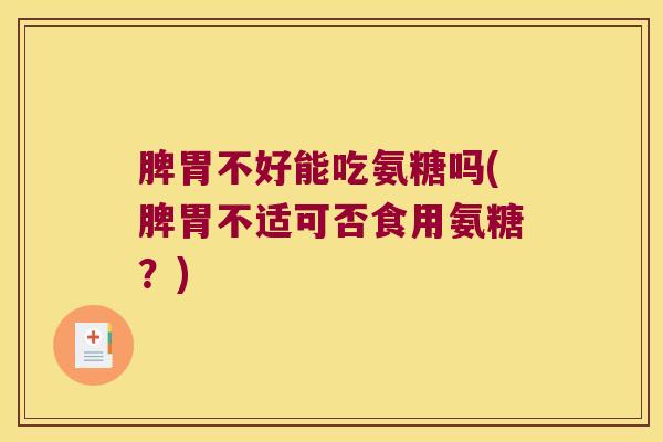 脾胃不好能吃氨糖吗(脾胃不适可否食用氨糖?) 脾胃不好能吃氨糖吗(脾胃不适可否食用氨糖?)