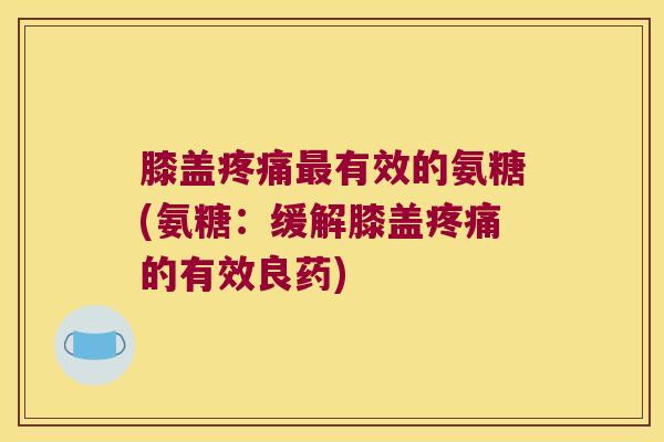膝盖有效的氨糖(氨糖:缓解膝盖的有效良药) 膝盖有效的氨糖(氨糖:缓解膝盖的有效良药)