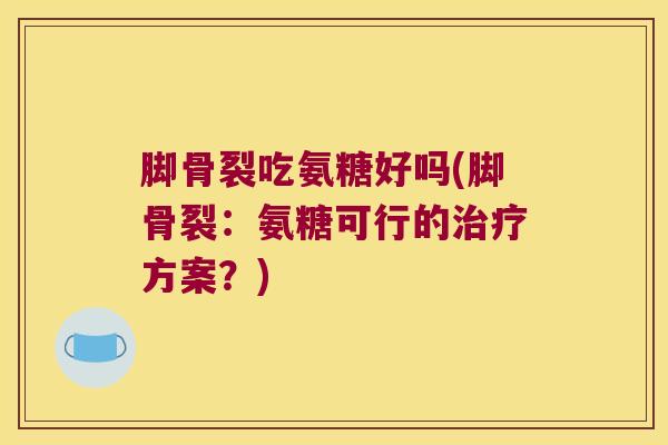 脚骨裂吃氨糖好吗(脚骨裂：氨糖可行的方案？)