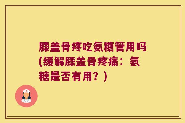 膝盖骨疼吃氨糖管用吗(缓解膝盖骨：氨糖是否有用？)