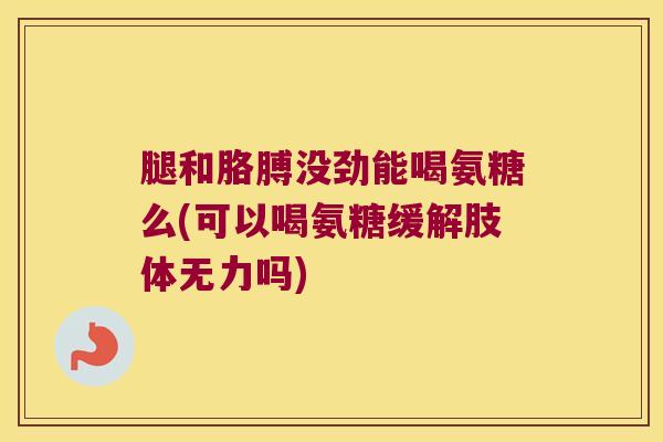 腿和胳膊没劲能喝氨糖么(可以喝氨糖缓解肢体无力吗)