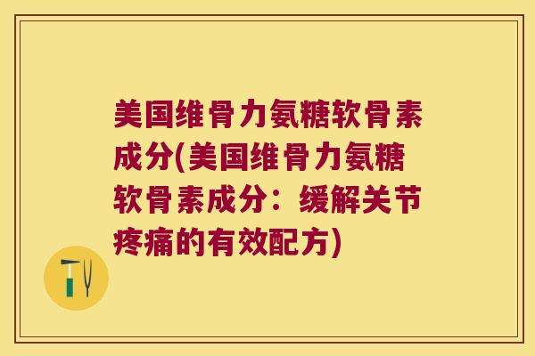 美国维骨力氨糖软骨素成分(美国维骨力氨糖软骨素成分:缓解关节的有效配方) 美国维骨力氨糖软骨素成分(美国维骨力氨糖软骨素成分:缓解关节的有效配方)