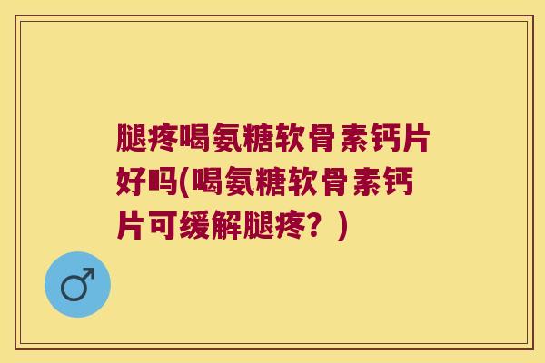 腿疼喝氨糖软骨素钙片好吗(喝氨糖软骨素钙片可缓解腿疼?) 腿疼喝氨糖软骨素钙片好吗(喝氨糖软骨素钙片可缓解腿疼?)