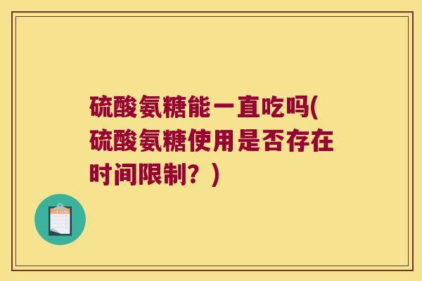 硫酸氨糖能一直吃吗(硫酸氨糖使用是否存在时间限制?) 硫酸氨糖能一直吃吗(硫酸氨糖使用是否存在时间限制?)