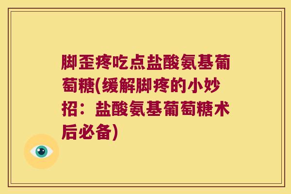 脚歪疼吃点盐酸氨基葡萄糖(缓解脚疼的小妙招：盐酸氨基葡萄糖术后必备)