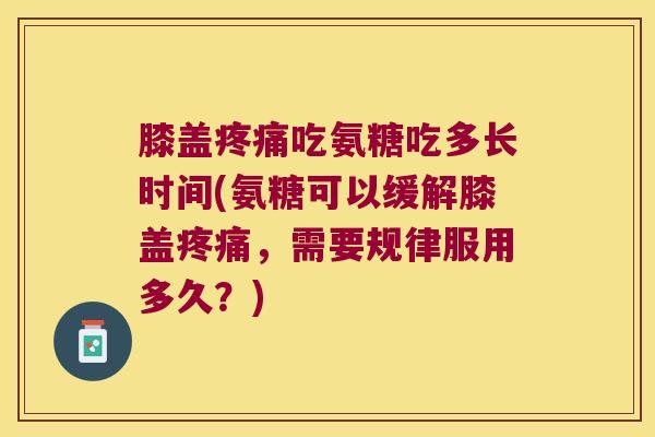膝盖吃氨糖吃多长时间(氨糖可以缓解膝盖,需要规律服用多久?) 膝盖吃氨糖吃多长时间(氨糖可以缓解膝盖,需要规律服用多久?)