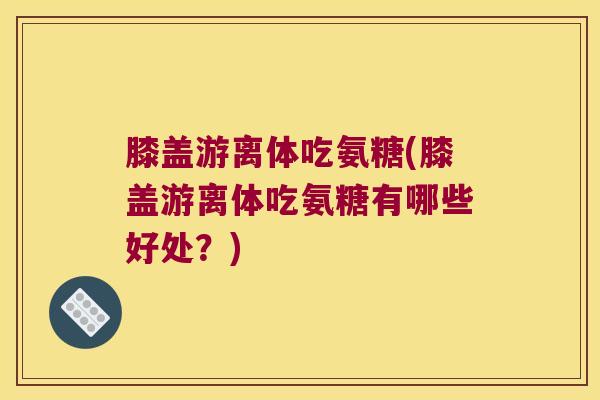 膝盖游离体吃氨糖(膝盖游离体吃氨糖有哪些好处？)