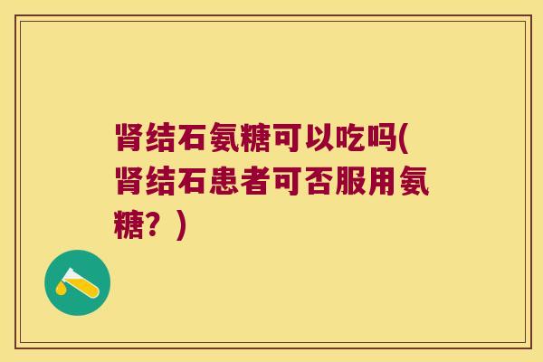 结石氨糖可以吃吗(结石患者可否服用氨糖?) 结石氨糖可以吃吗(结石患者可否服用氨糖?)