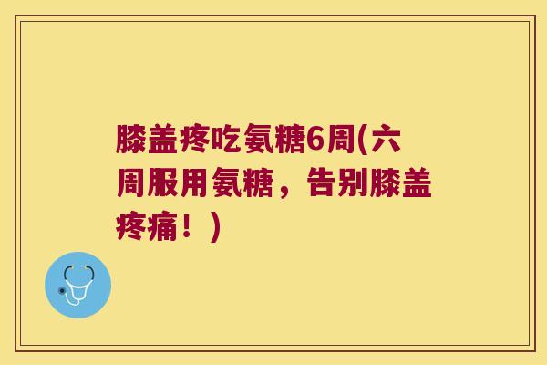 膝盖疼吃氨糖6周(六周服用氨糖,告别膝盖!) 膝盖疼吃氨糖6周(六周服用氨糖,告别膝盖!)