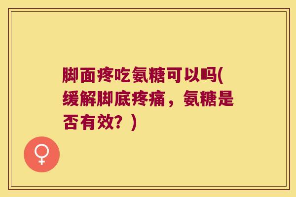 脚面疼吃氨糖可以吗(缓解脚底,氨糖是否有效?) 脚面疼吃氨糖可以吗(缓解脚底,氨糖是否有效?)