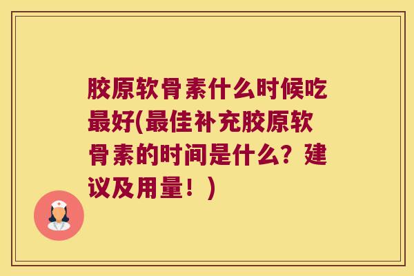 胶原软骨素什么时候吃好(佳补充胶原软骨素的时间是什么?建议及用量!) 胶原软骨素什么时候吃好(佳补充胶原软骨素的时间是什么?建议及用量!)