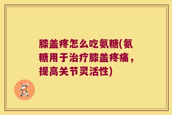 膝盖疼怎么吃氨糖(氨糖用于膝盖，提高关节灵活性)