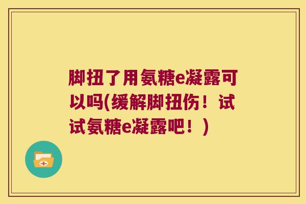 脚扭了用氨糖e凝露可以吗(缓解脚扭伤!试试氨糖e凝露吧!) 脚扭了用氨糖e凝露可以吗(缓解脚扭伤!试试氨糖e凝露吧!)
