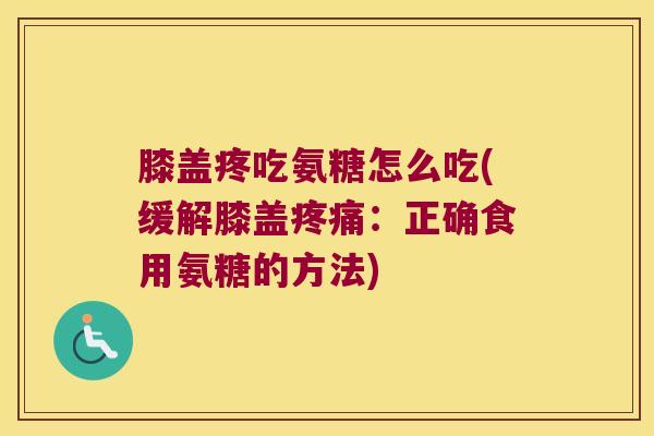膝盖疼吃氨糖怎么吃(缓解膝盖:正确食用氨糖的方法) 膝盖疼吃氨糖怎么吃(缓解膝盖:正确食用氨糖的方法)