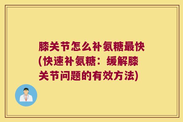 膝关节怎么补氨糖快(快速补氨糖:缓解膝关节问题的有效方法) 膝关节怎么补氨糖快(快速补氨糖:缓解膝关节问题的有效方法)