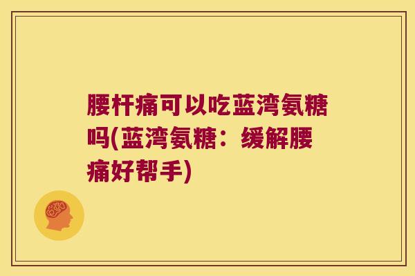腰杆痛可以吃蓝湾氨糖吗(蓝湾氨糖:缓解腰痛好帮手) 腰杆痛可以吃蓝湾氨糖吗(蓝湾氨糖:缓解腰痛好帮手)