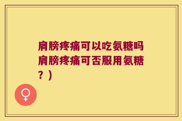 肩膀可以吃氨糖吗肩膀可否服用氨糖?) 肩膀可以吃氨糖吗肩膀可否服用氨糖?)