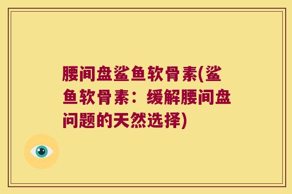 腰间盘鲨鱼软骨素(鲨鱼软骨素：缓解腰间盘问题的天然选择)