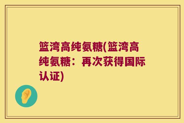 篮湾高纯氨糖(篮湾高纯氨糖:再次获得国际认证) 篮湾高纯氨糖(篮湾高纯氨糖:再次获得国际认证)