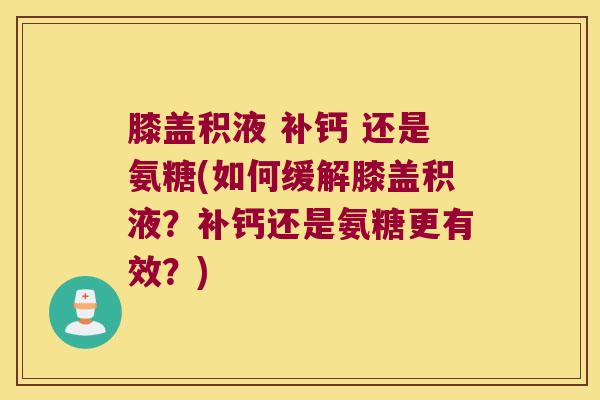 膝盖积液 补钙 还是氨糖(如何缓解膝盖积液？补钙还是氨糖更有效？)