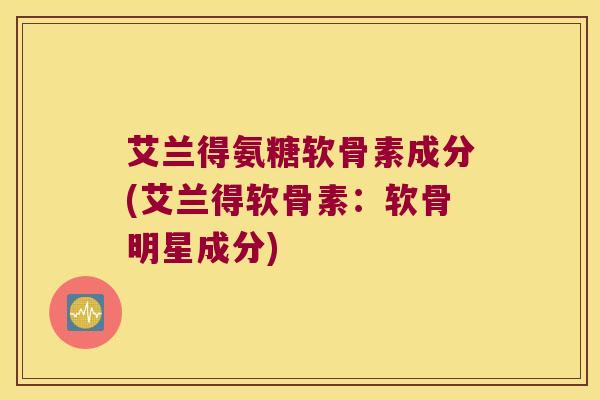 艾兰得氨糖软骨素成分(艾兰得软骨素:软骨明星成分) 艾兰得氨糖软骨素成分(艾兰得软骨素:软骨明星成分)
