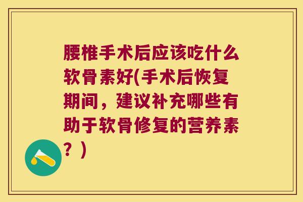 腰椎手术后应该吃什么软骨素好(手术后恢复期间,建议补充哪些有助于软骨修复的营养素?) 腰椎手术后应该吃什么软骨素好(手术后恢复期间,建议补充哪些有助于软骨修复的营养素?)