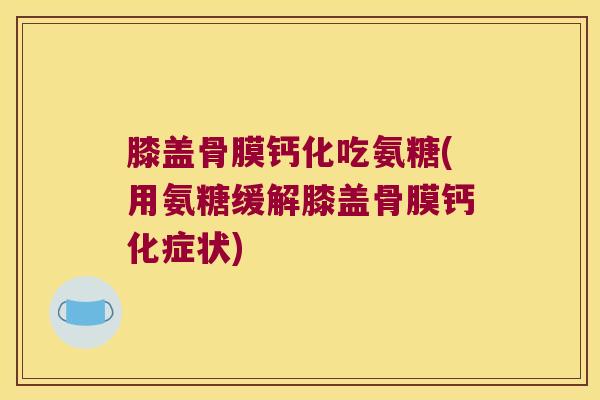 膝盖骨膜钙化吃氨糖(用氨糖缓解膝盖骨膜钙化症状) 膝盖骨膜钙化吃氨糖(用氨糖缓解膝盖骨膜钙化症状)
