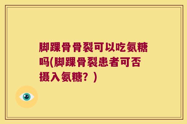 脚踝骨骨裂可以吃氨糖吗(脚踝骨裂患者可否摄入氨糖?) 脚踝骨骨裂可以吃氨糖吗(脚踝骨裂患者可否摄入氨糖?)