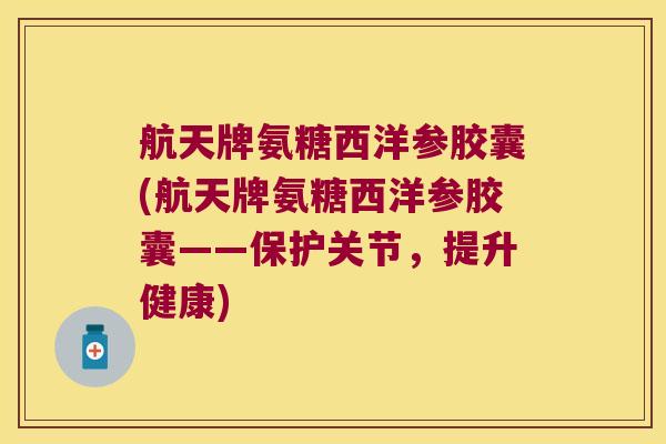 航天牌氨糖西洋参胶囊(航天牌氨糖西洋参胶囊——保护关节,提升健康) 航天牌氨糖西洋参胶囊(航天牌氨糖西洋参胶囊——保护关节,提升健康)