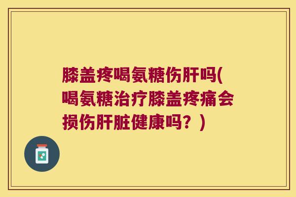 膝盖疼喝氨糖伤吗(喝氨糖膝盖会损伤健康吗？)