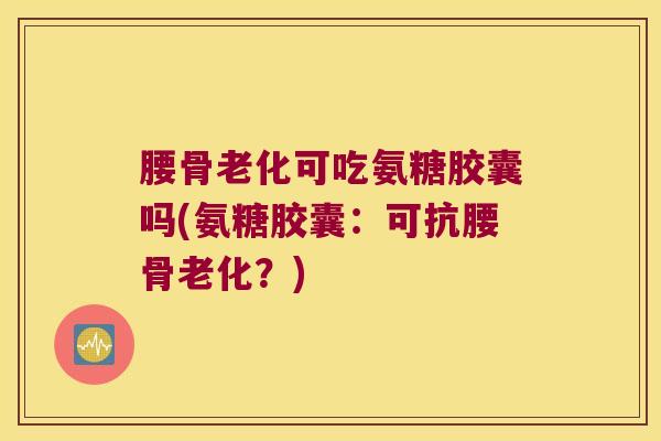 腰骨老化可吃氨糖胶囊吗(氨糖胶囊:可抗腰骨老化?) 腰骨老化可吃氨糖胶囊吗(氨糖胶囊:可抗腰骨老化?)