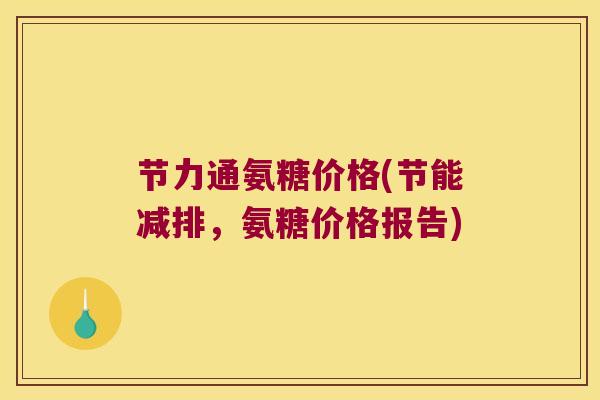 节力通氨糖价格(节能减排,氨糖价格报告) 节力通氨糖价格(节能减排,氨糖价格报告)